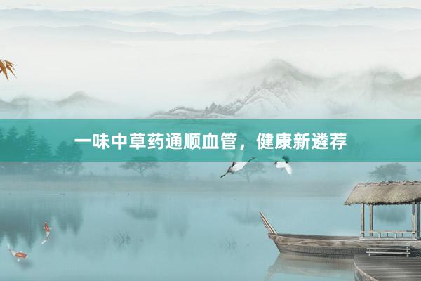 一味中草药通顺血管，健康新遴荐