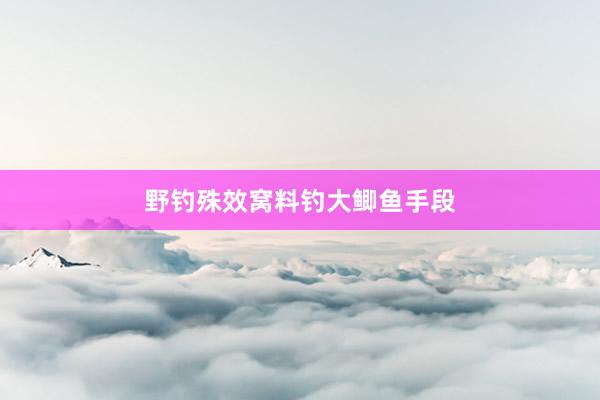 野钓殊效窝料钓大鲫鱼手段