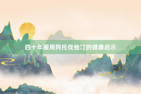 四十年服用阿托伐他汀的健康启示