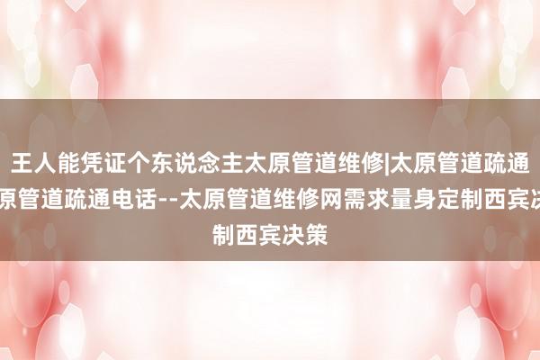 王人能凭证个东说念主太原管道维修|太原管道疏通|太原管道疏通电话--太原管道维修网需求量身定制西宾决策